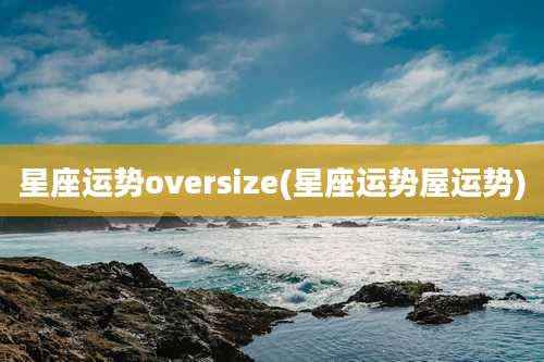 星座运势oversize(星座运势屋运势)