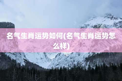 名气生肖运势如何(名气生肖运势怎么样)