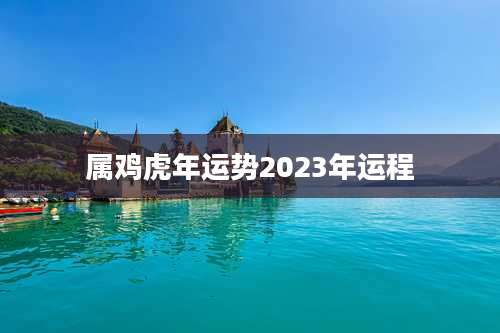 属鸡虎年运势2023年运程