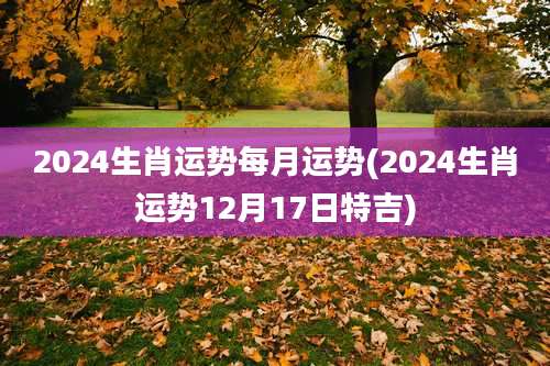 2024生肖运势每月运势(2024生肖运势12月17日特吉)