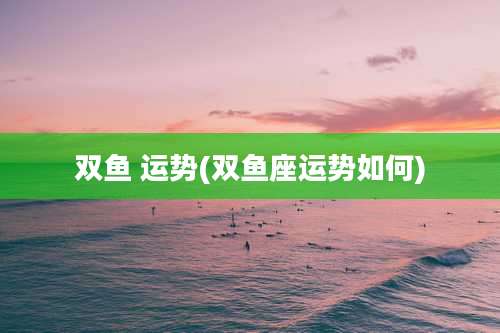 双鱼 运势(双鱼座运势如何)