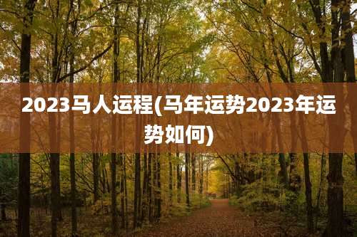 2023马人运程(马年运势2023年运势如何)