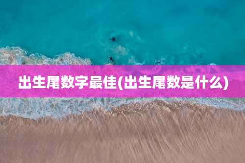 出生尾数字最佳(出生尾数是什么)