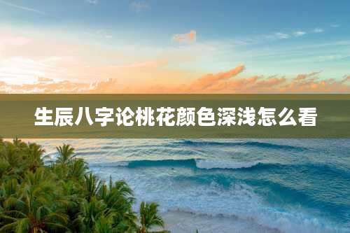 生辰八字论桃花颜色深浅怎么看