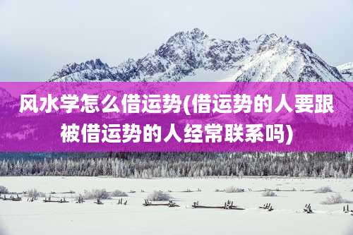 风水学怎么借运势(借运势的人要跟被借运势的人经常联系吗)