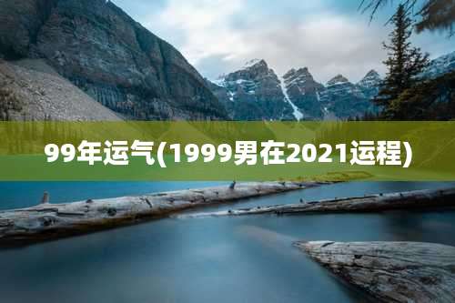 99年运气(1999男在2021运程)