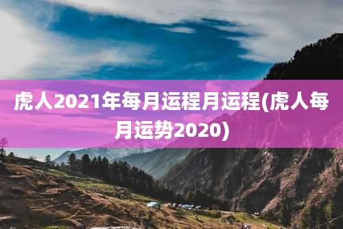 虎人2021年每月运程月运程(虎人每月运势2020)