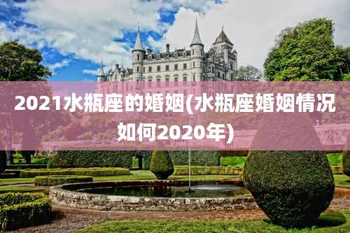 2021水瓶座的婚姻(水瓶座婚姻情况如何2020年)