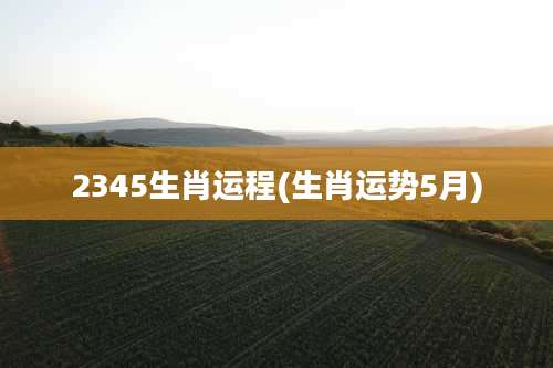 2345生肖运程(生肖运势5月)