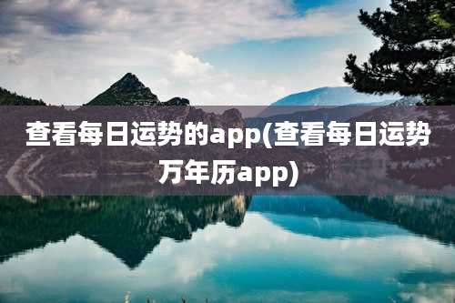 查看每日运势的app(查看每日运势万年历app)
