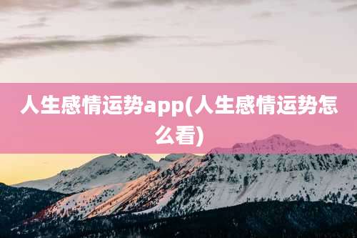 人生感情运势app(人生感情运势怎么看)