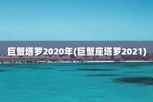 巨蟹塔罗2020年(巨蟹座塔罗2021)
