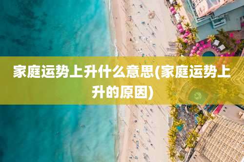家庭运势上升什么意思(家庭运势上升的原因)