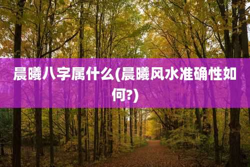 晨曦八字属什么(晨曦风水准确性如何?)