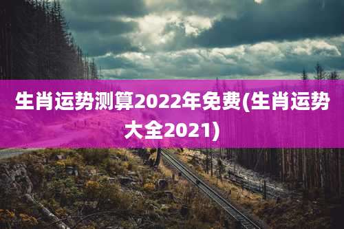 生肖运势测算2022年免费(生肖运势大全2021)