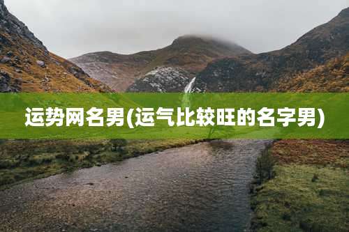 运势网名男(运气比较旺的名字男)