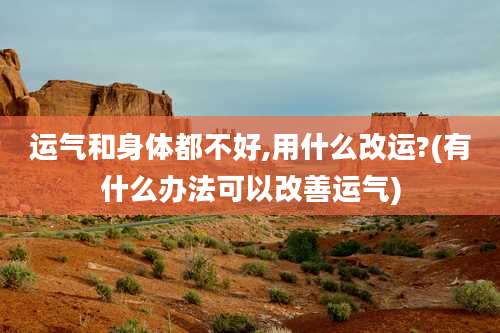 运气和身体都不好,用什么改运?(有什么办法可以改善运气)