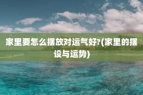 家里要怎么摆放对运气好?(家里的摆设与运势)