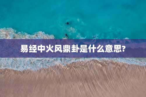 易经中火风鼎卦是什么意思?