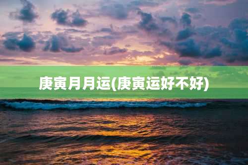 庚寅月月运(庚寅运好不好)