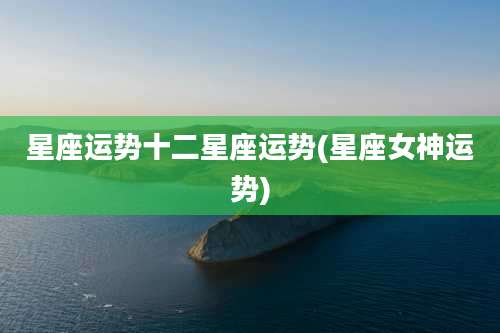 星座运势十二星座运势(星座女神运势)