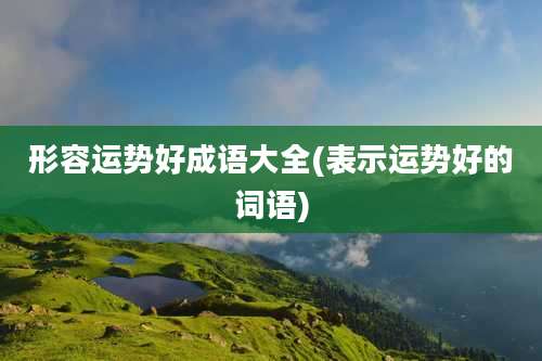 形容运势好成语大全(表示运势好的词语)