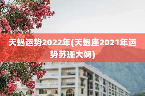天蝎运势2022年(天蝎座2021年运势苏珊大妈)