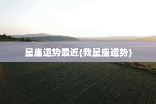 星座运势最近(我星座运势)