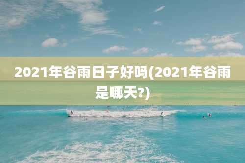 2021年谷雨日子好吗(2021年谷雨是哪天?)