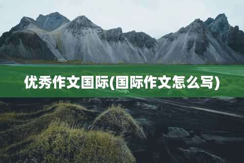 优秀作文国际(国际作文怎么写)