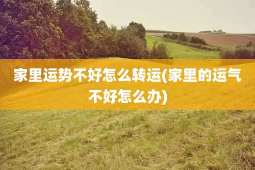 家里运势不好怎么转运(家里的运气不好怎么办)