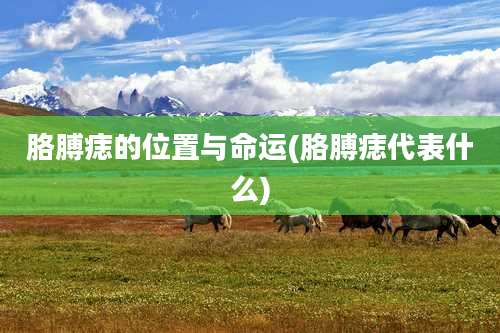 胳膊痣的位置与命运(胳膊痣代表什么)