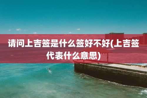 请问上吉签是什么签好不好(上吉签代表什么意思)