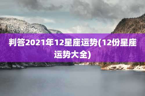 判答2021年12星座运势(12份星座运势大全)