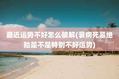 最近运势不好怎么破解(衰病死墓绝胎是不是特别不好运势)