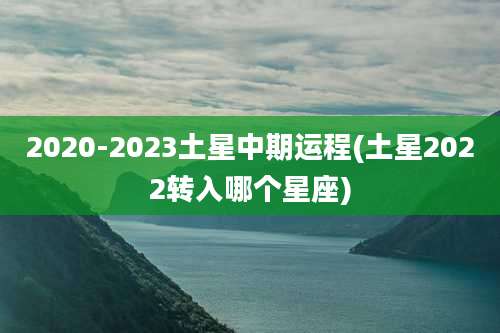 2020-2023土星中期运程(土星2022转入哪个星座)