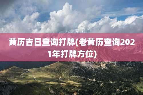 黄历吉日查询打牌(老黄历查询2021年打牌方位)
