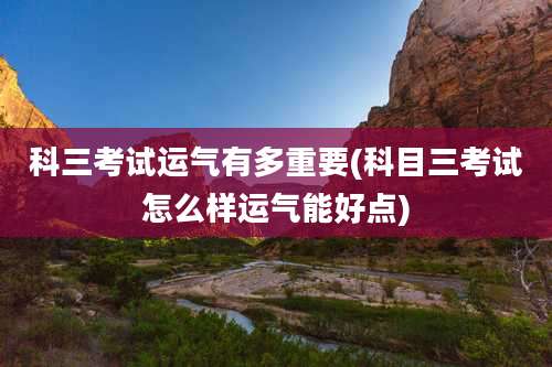 科三考试运气有多重要(科目三考试怎么样运气能好点)