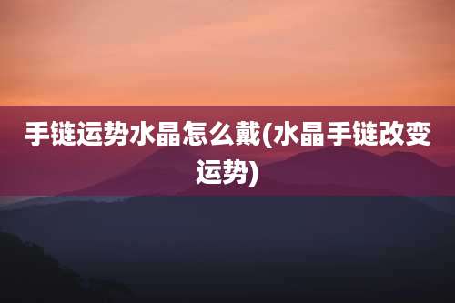 手链运势水晶怎么戴(水晶手链改变运势)