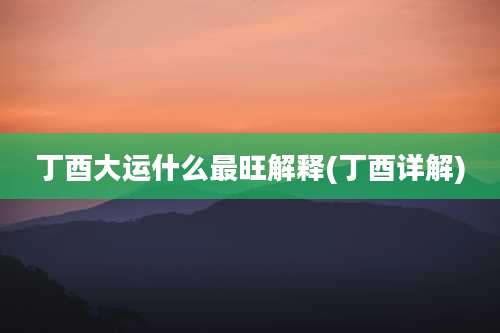 丁酉大运什么最旺解释(丁酉详解)
