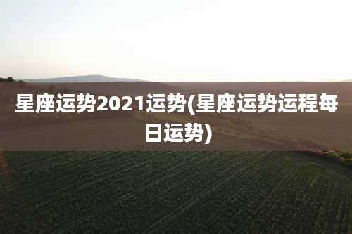 星座运势2021运势(星座运势运程每日运势)