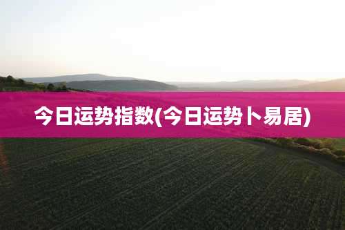 今日运势指数(今日运势卜易居)