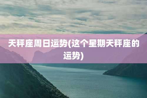 天秤座周日运势(这个星期天秤座的运势)