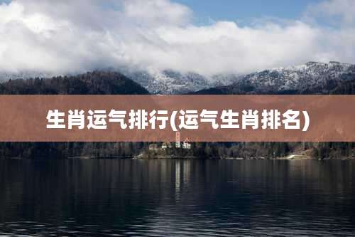 生肖运气排行(运气生肖排名)