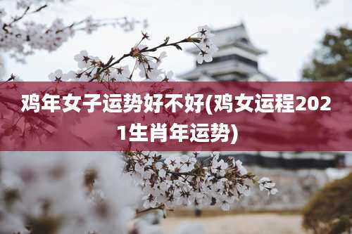 鸡年女子运势好不好(鸡女运程2021生肖年运势)
