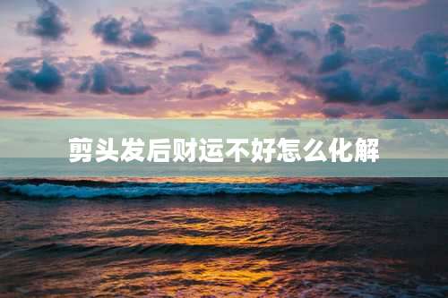 剪头发后财运不好怎么化解