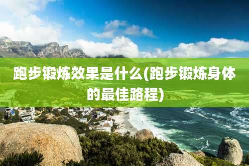 跑步锻炼效果是什么(跑步锻炼身体的最佳路程)