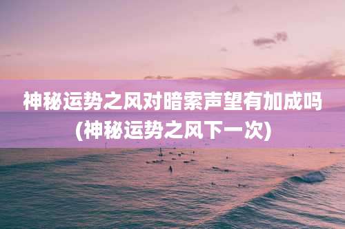 神秘运势之风对暗索声望有加成吗(神秘运势之风下一次)