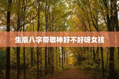 生辰八字带敬神好不好呀女孩