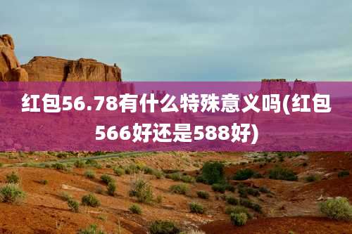 红包56.78有什么特殊意义吗(红包566好还是588好)